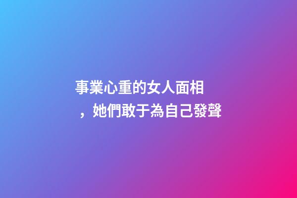 事業心重的女人面相，她們敢于為自己發聲